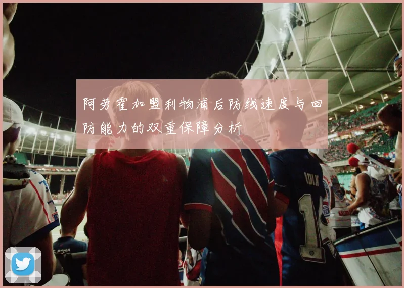 阿劳霍加盟利物浦后防线速度与回防能力的双重保障分析