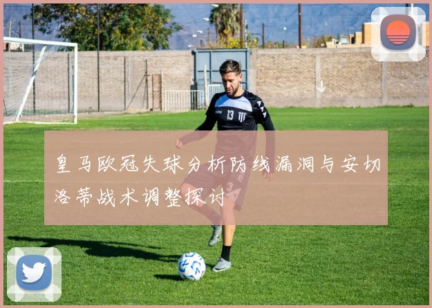 皇马欧冠失球分析防线漏洞与安切洛蒂战术调整探讨