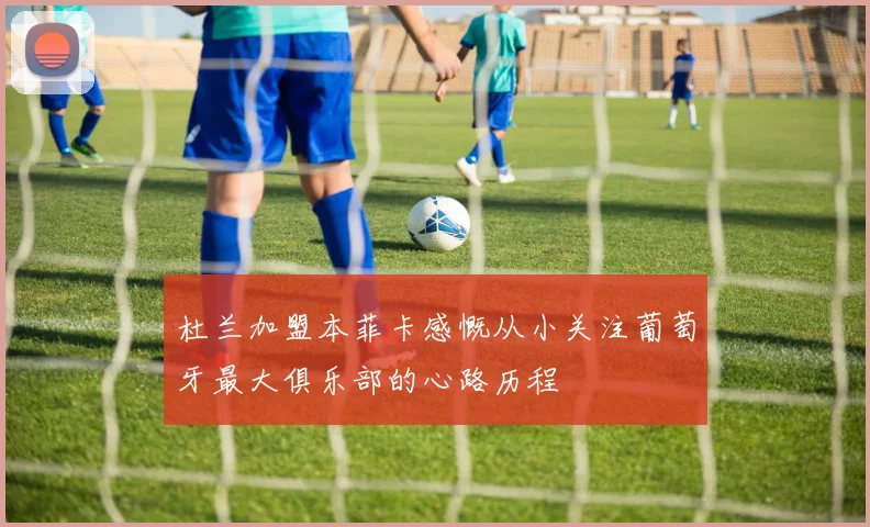 杜兰加盟本菲卡感慨从小关注葡萄牙最大俱乐部的心路历程