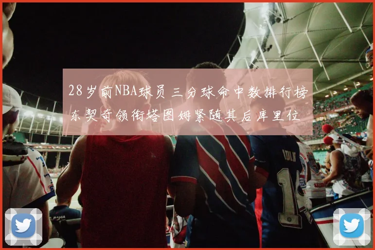 28岁前NBA球员三分球命中数排行榜东契奇领衔塔图姆紧随其后库里位列第三